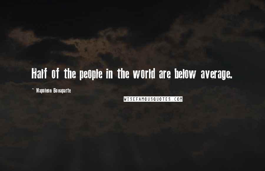 Napoleon Bonaparte Quotes: Half of the people in the world are below average.