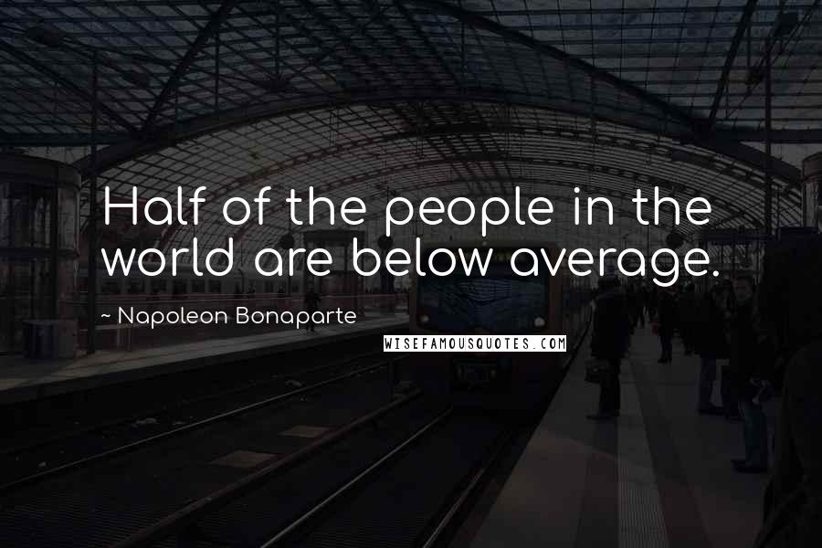 Napoleon Bonaparte Quotes: Half of the people in the world are below average.
