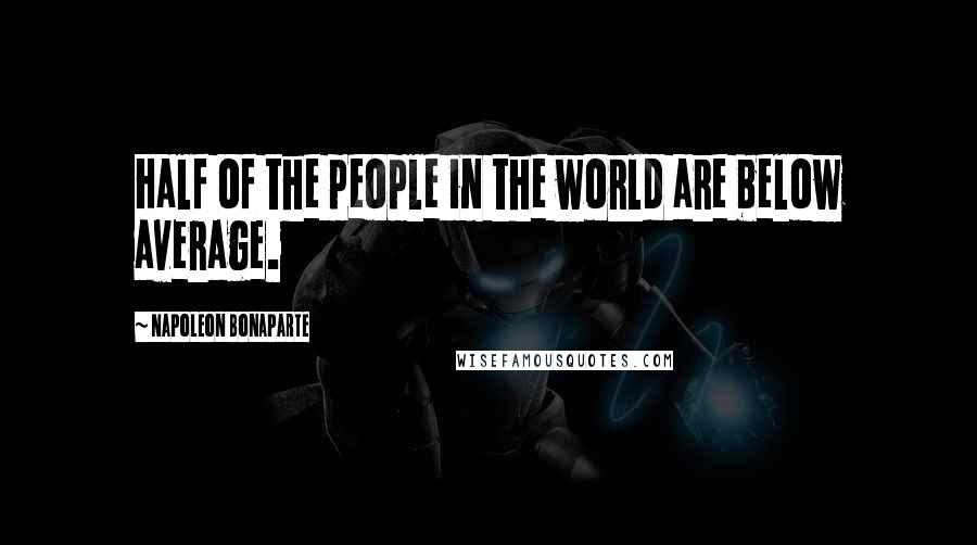 Napoleon Bonaparte Quotes: Half of the people in the world are below average.