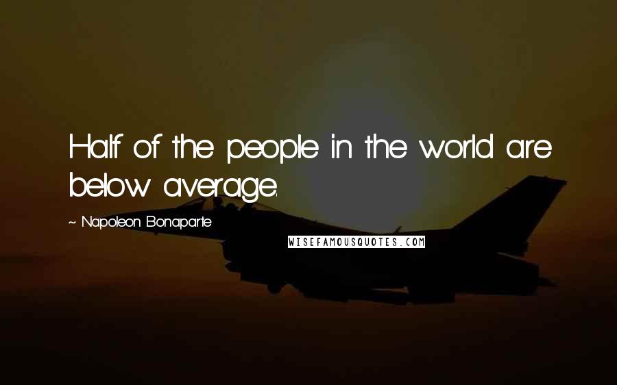 Napoleon Bonaparte Quotes: Half of the people in the world are below average.