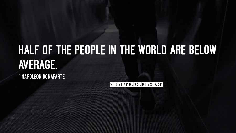Napoleon Bonaparte Quotes: Half of the people in the world are below average.