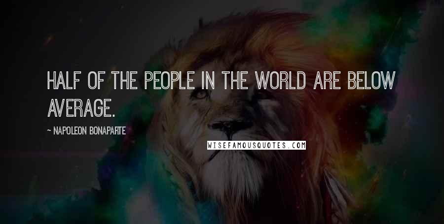 Napoleon Bonaparte Quotes: Half of the people in the world are below average.