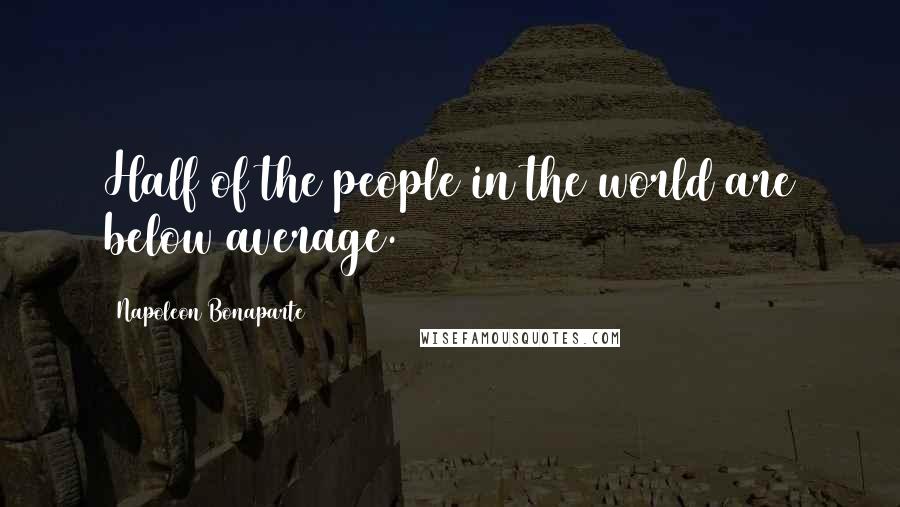 Napoleon Bonaparte Quotes: Half of the people in the world are below average.