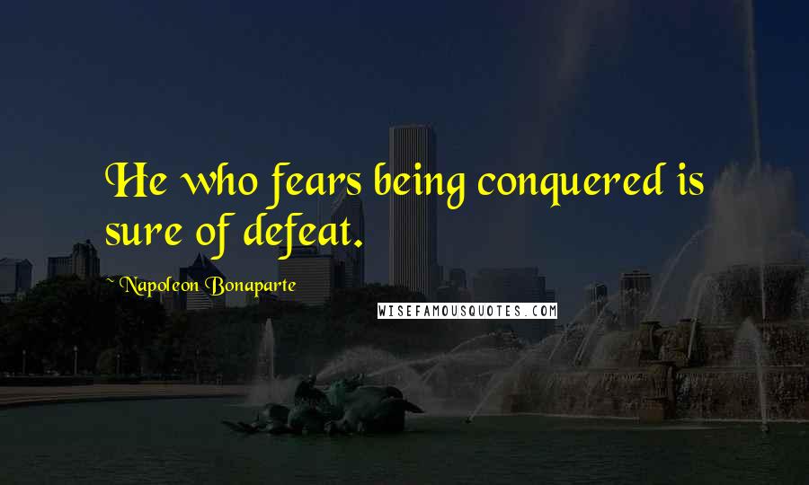 Napoleon Bonaparte Quotes: He who fears being conquered is sure of defeat.