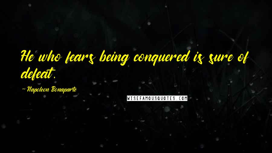 Napoleon Bonaparte Quotes: He who fears being conquered is sure of defeat.