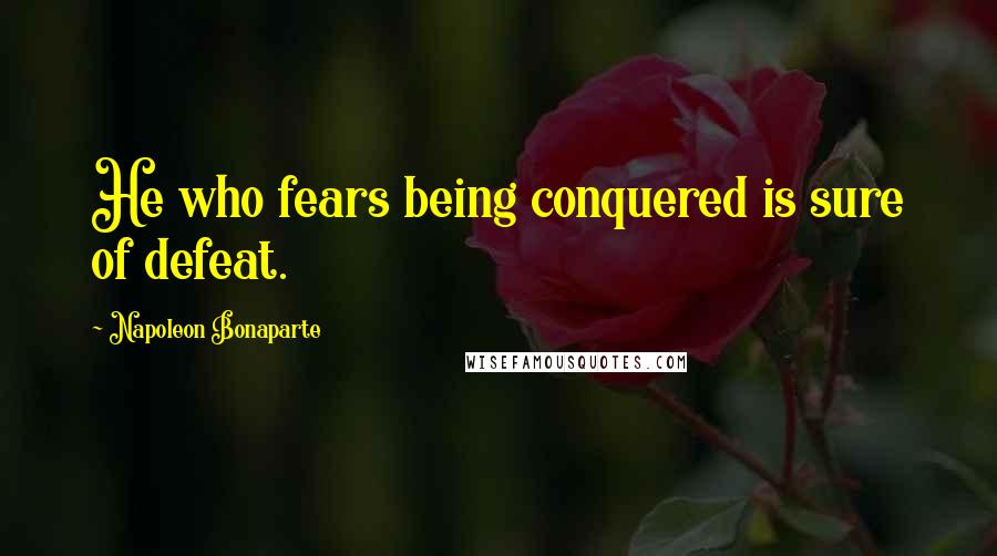 Napoleon Bonaparte Quotes: He who fears being conquered is sure of defeat.