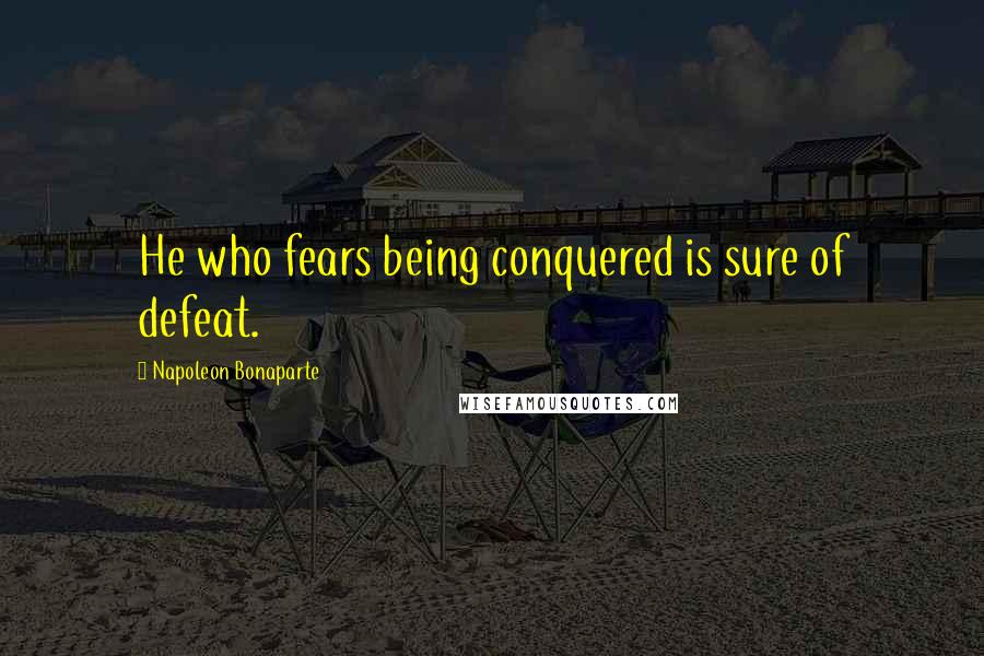 Napoleon Bonaparte Quotes: He who fears being conquered is sure of defeat.