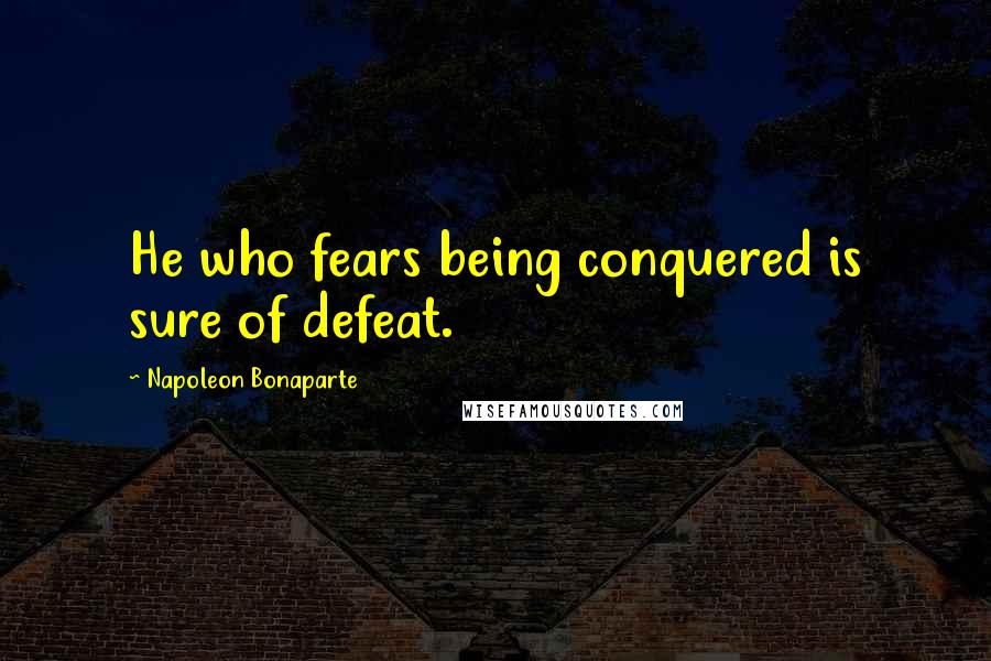 Napoleon Bonaparte Quotes: He who fears being conquered is sure of defeat.