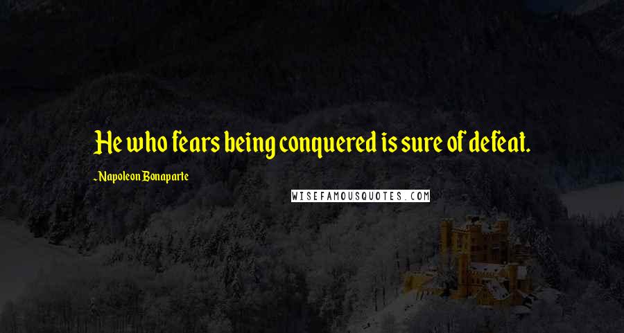 Napoleon Bonaparte Quotes: He who fears being conquered is sure of defeat.