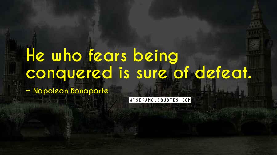 Napoleon Bonaparte Quotes: He who fears being conquered is sure of defeat.