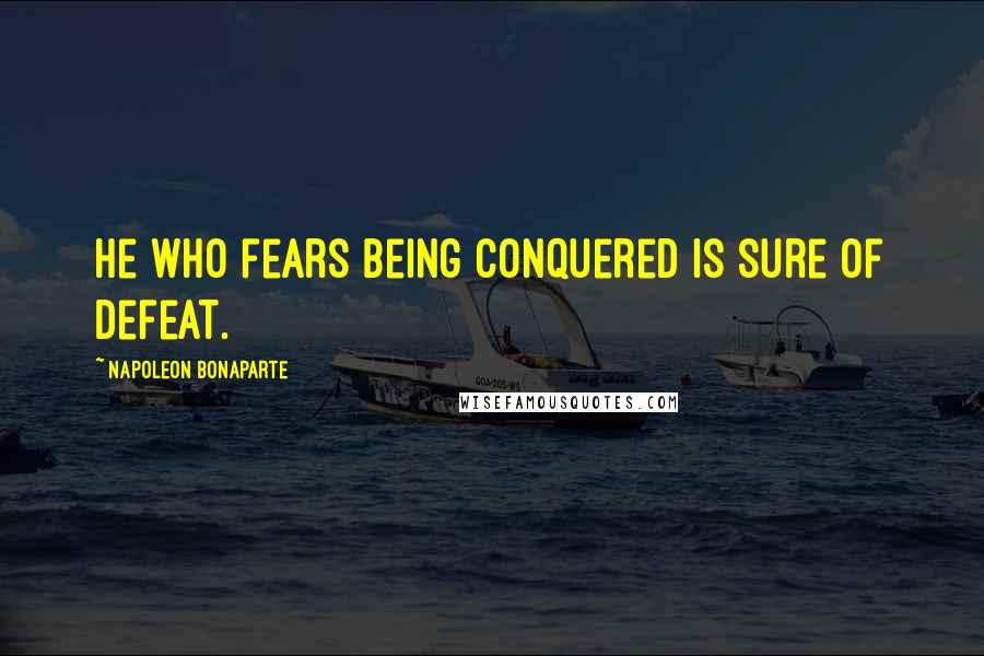 Napoleon Bonaparte Quotes: He who fears being conquered is sure of defeat.