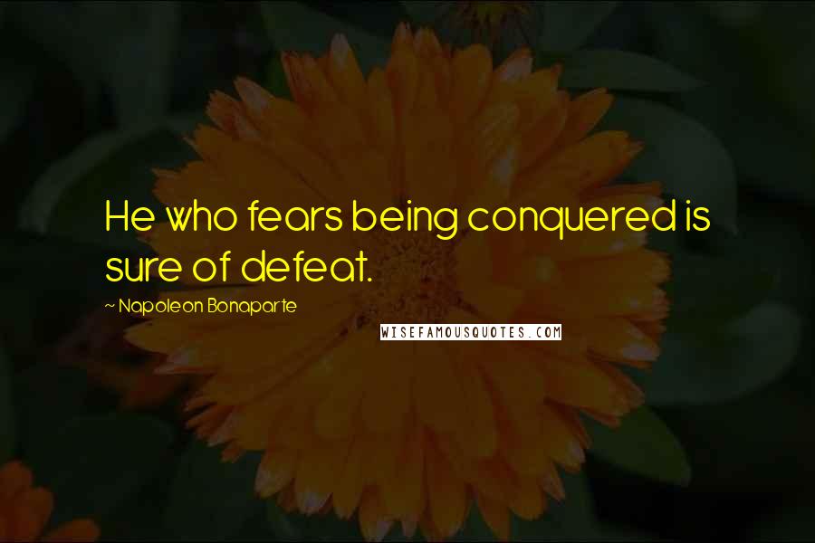 Napoleon Bonaparte Quotes: He who fears being conquered is sure of defeat.