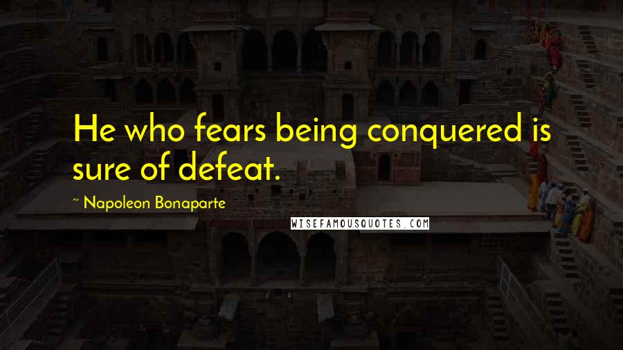 Napoleon Bonaparte Quotes: He who fears being conquered is sure of defeat.