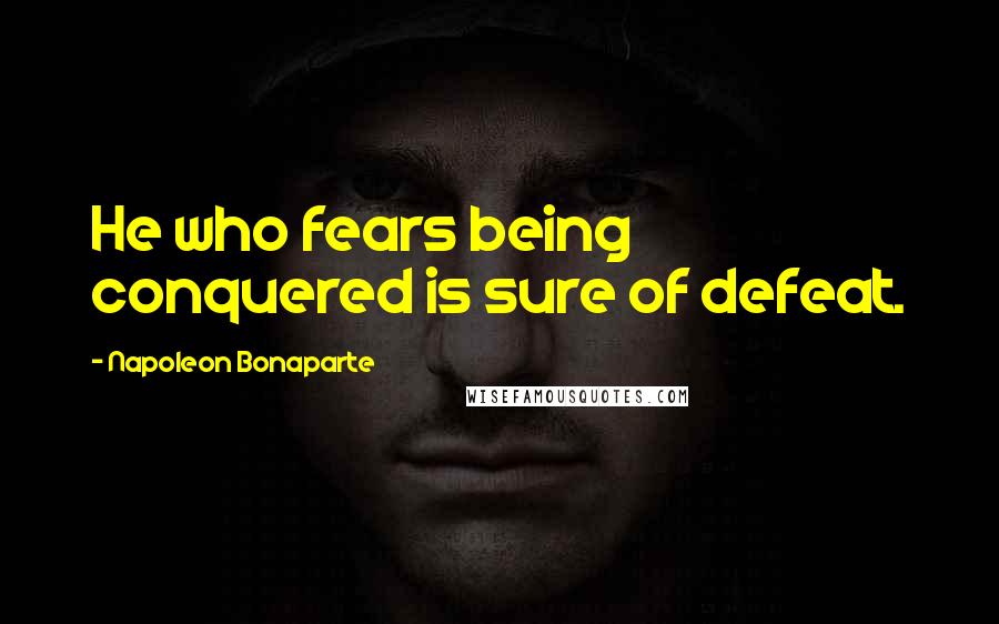 Napoleon Bonaparte Quotes: He who fears being conquered is sure of defeat.