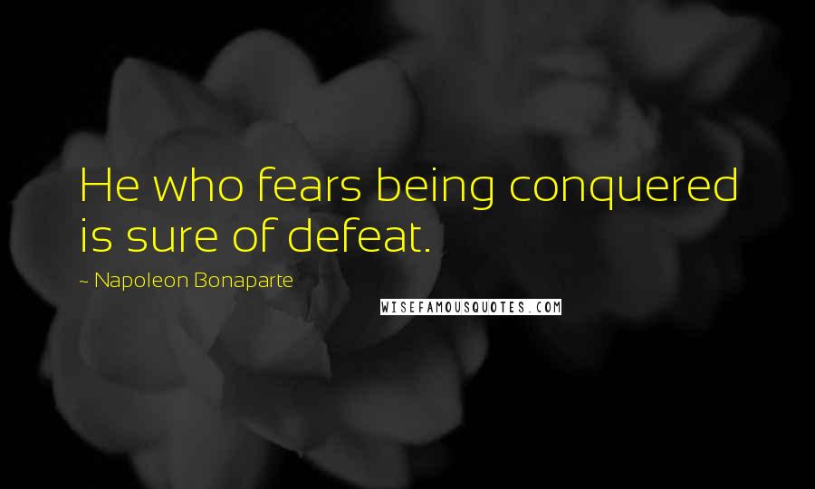 Napoleon Bonaparte Quotes: He who fears being conquered is sure of defeat.