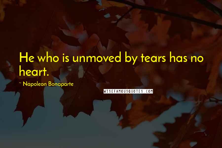 Napoleon Bonaparte Quotes: He who is unmoved by tears has no heart.