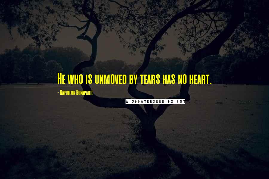 Napoleon Bonaparte Quotes: He who is unmoved by tears has no heart.