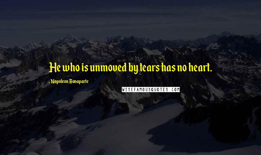 Napoleon Bonaparte Quotes: He who is unmoved by tears has no heart.