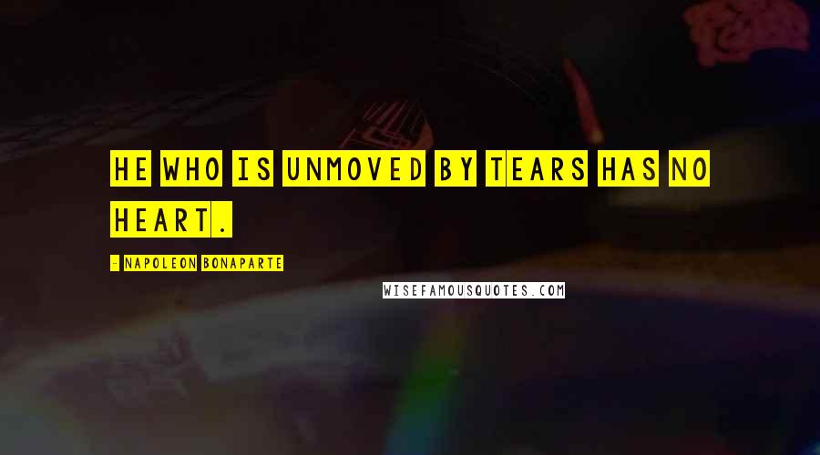 Napoleon Bonaparte Quotes: He who is unmoved by tears has no heart.