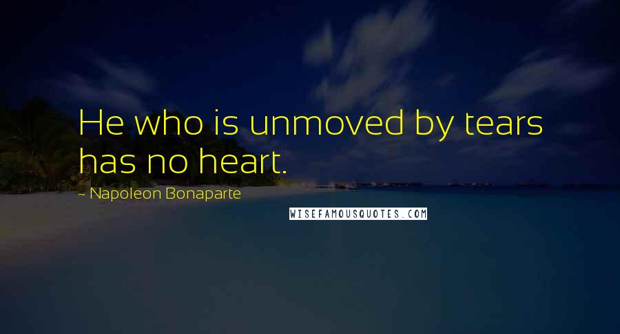 Napoleon Bonaparte Quotes: He who is unmoved by tears has no heart.
