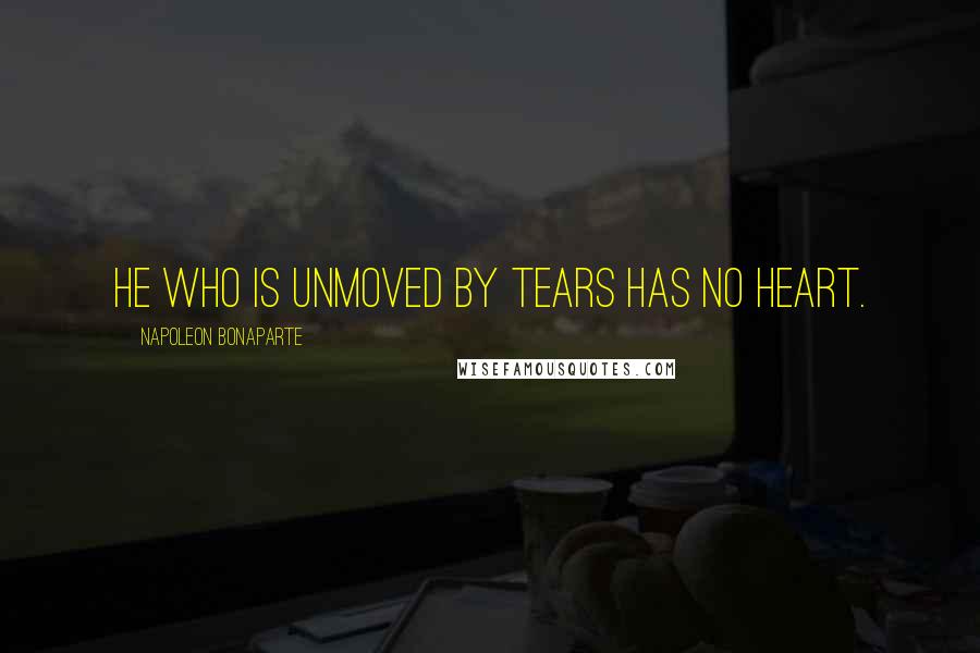 Napoleon Bonaparte Quotes: He who is unmoved by tears has no heart.