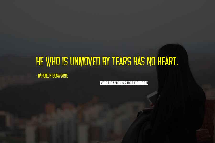 Napoleon Bonaparte Quotes: He who is unmoved by tears has no heart.