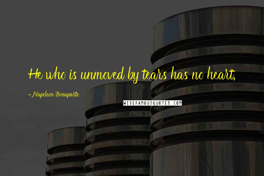 Napoleon Bonaparte Quotes: He who is unmoved by tears has no heart.