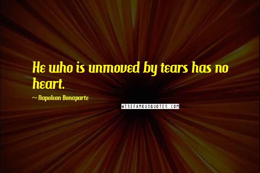 Napoleon Bonaparte Quotes: He who is unmoved by tears has no heart.