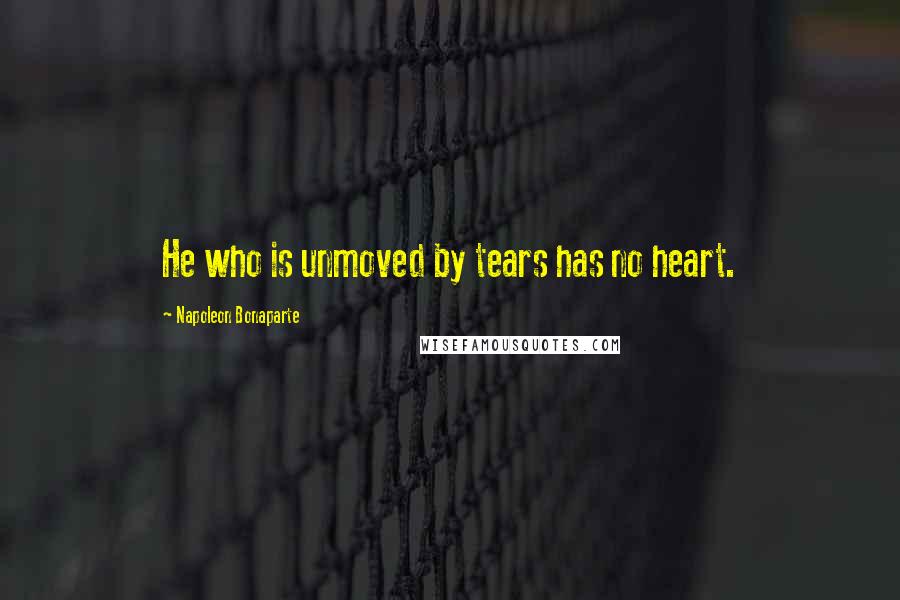 Napoleon Bonaparte Quotes: He who is unmoved by tears has no heart.