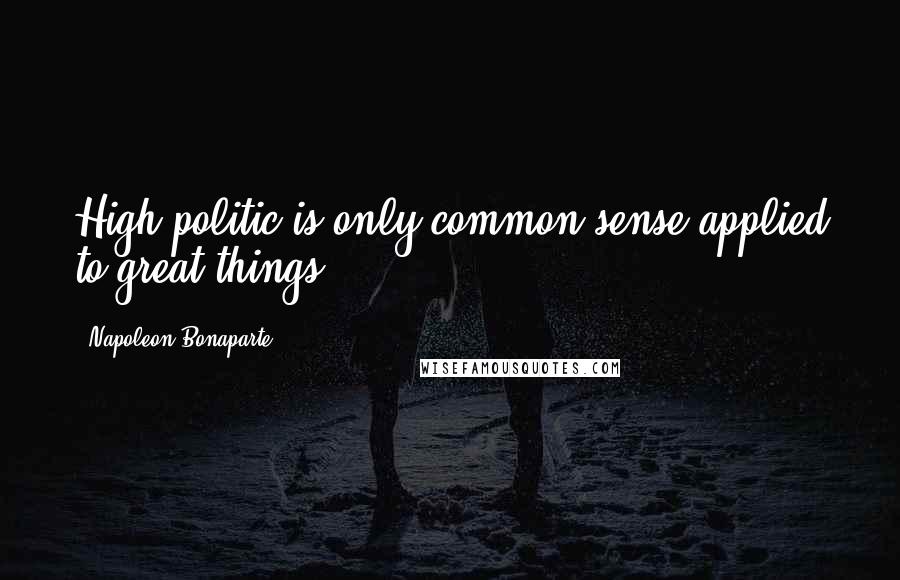 Napoleon Bonaparte Quotes: High politic is only common sense applied to great things.
