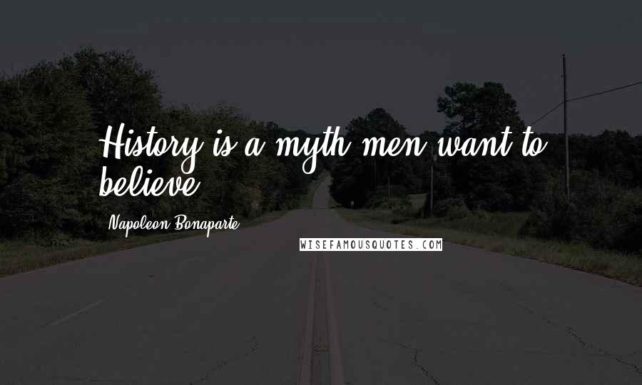 Napoleon Bonaparte Quotes: History is a myth men want to believe.