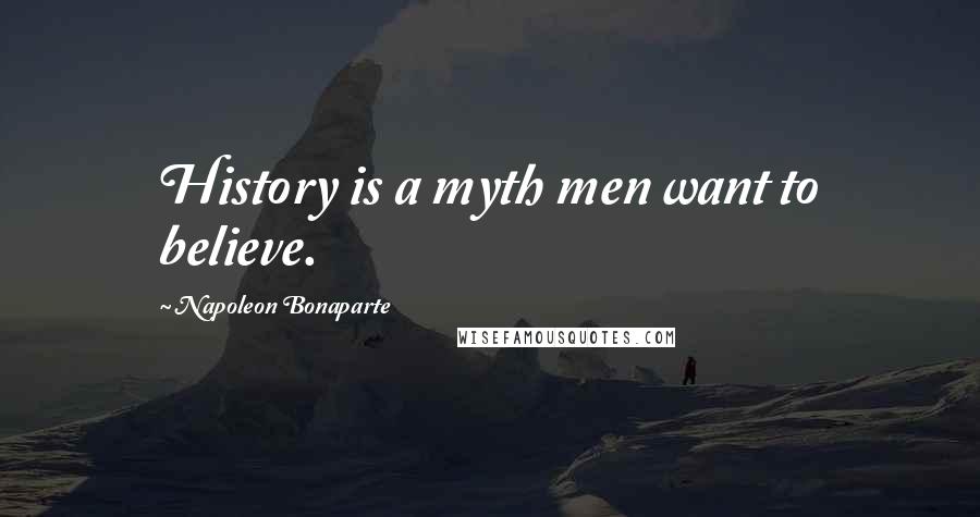 Napoleon Bonaparte Quotes: History is a myth men want to believe.