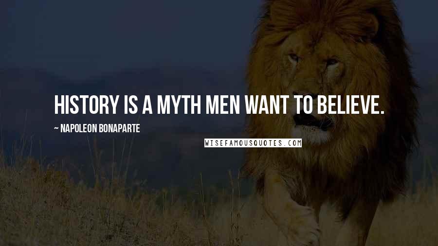 Napoleon Bonaparte Quotes: History is a myth men want to believe.