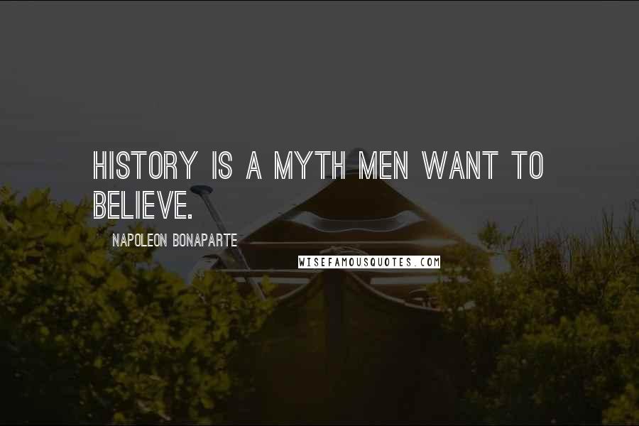 Napoleon Bonaparte Quotes: History is a myth men want to believe.
