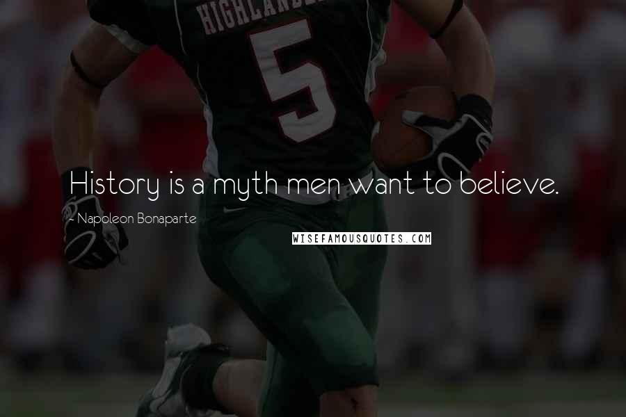 Napoleon Bonaparte Quotes: History is a myth men want to believe.