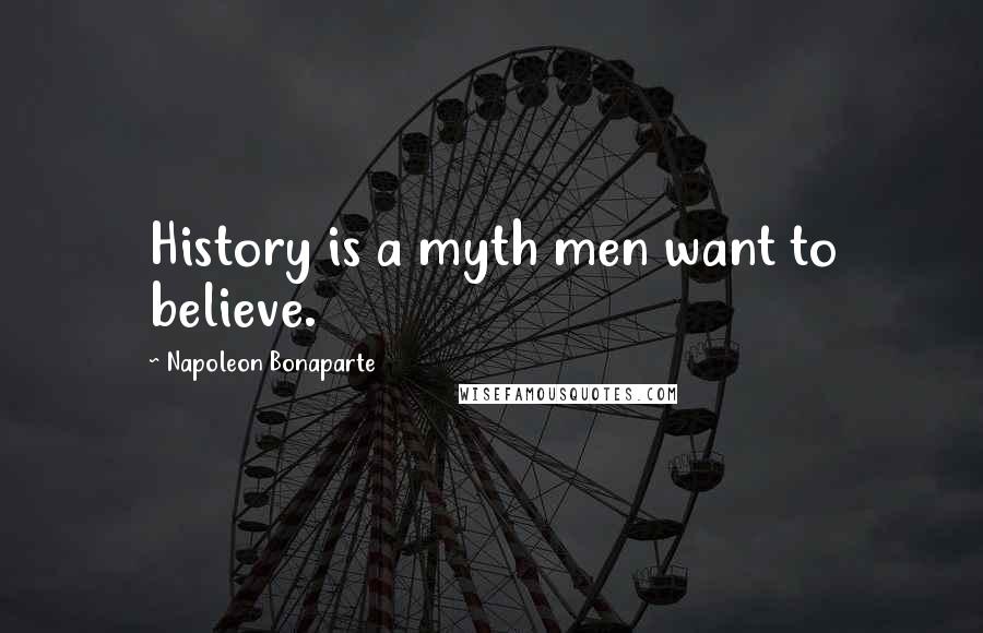 Napoleon Bonaparte Quotes: History is a myth men want to believe.