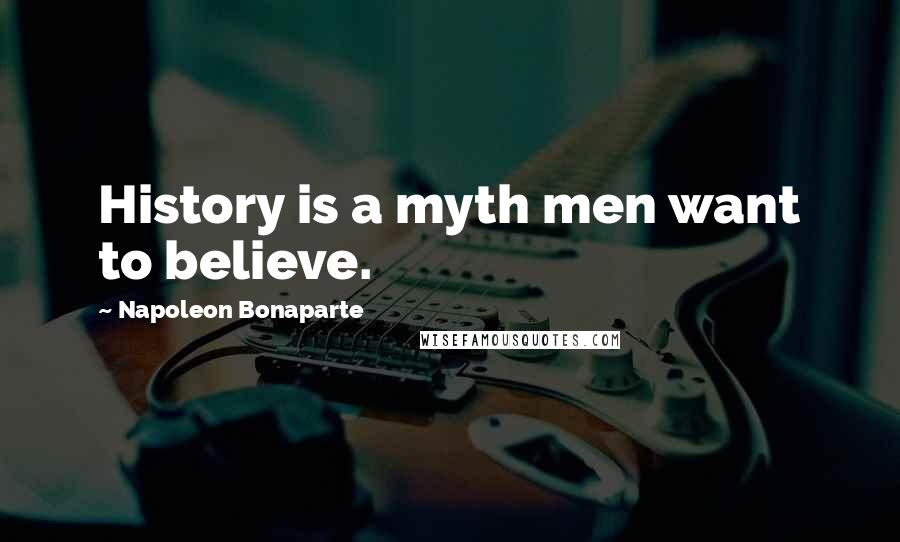 Napoleon Bonaparte Quotes: History is a myth men want to believe.