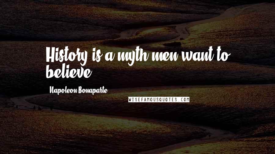 Napoleon Bonaparte Quotes: History is a myth men want to believe.