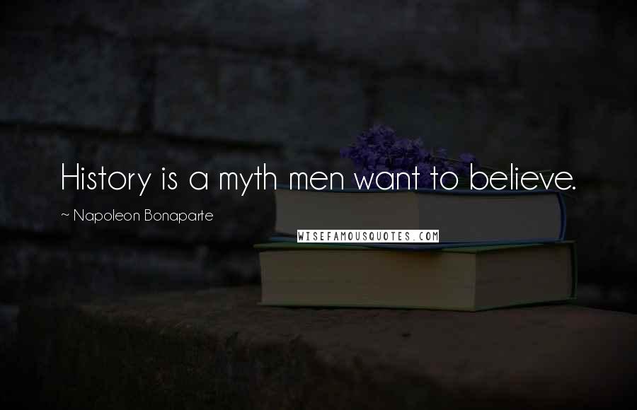 Napoleon Bonaparte Quotes: History is a myth men want to believe.