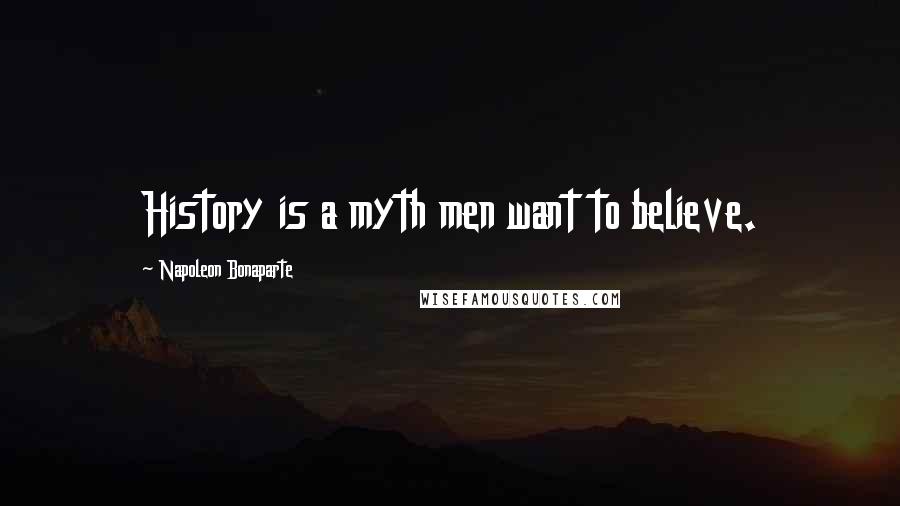 Napoleon Bonaparte Quotes: History is a myth men want to believe.