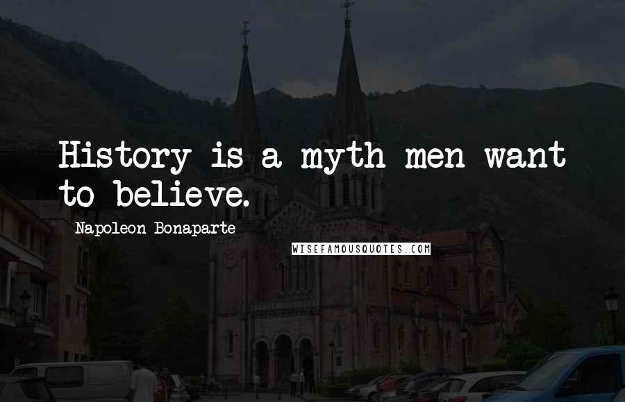 Napoleon Bonaparte Quotes: History is a myth men want to believe.