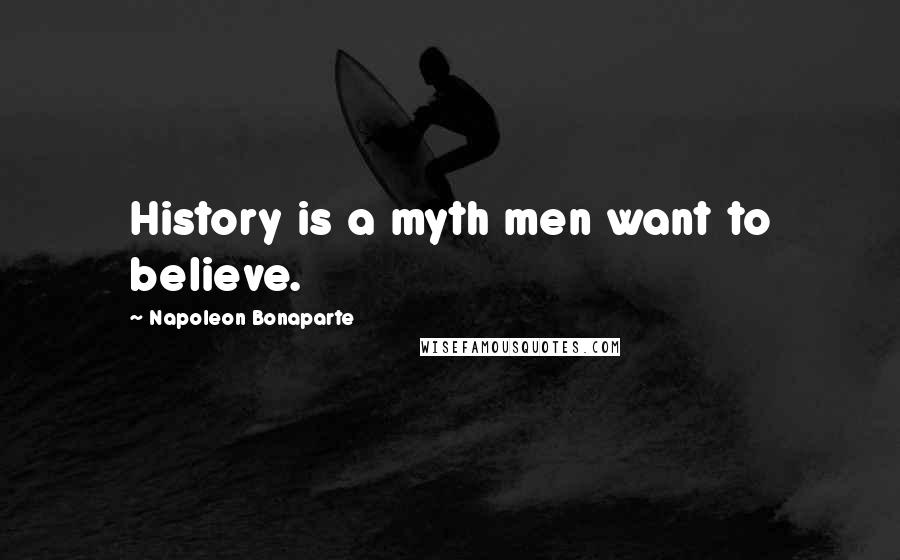 Napoleon Bonaparte Quotes: History is a myth men want to believe.