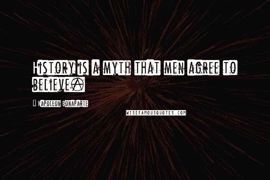 Napoleon Bonaparte Quotes: History is a myth that men agree to believe.