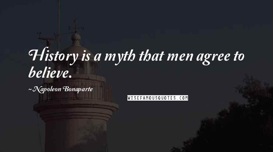 Napoleon Bonaparte Quotes: History is a myth that men agree to believe.