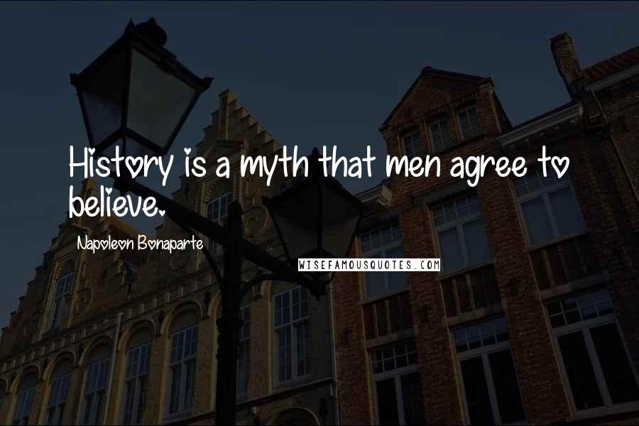 Napoleon Bonaparte Quotes: History is a myth that men agree to believe.