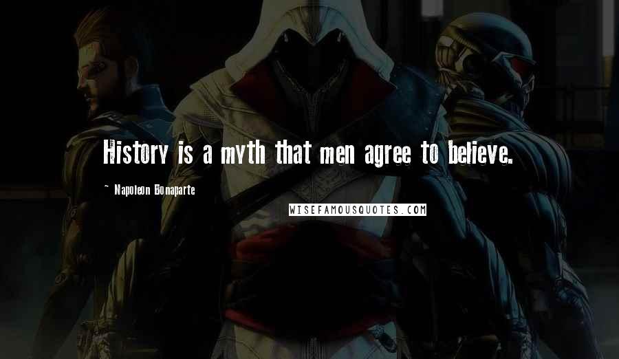 Napoleon Bonaparte Quotes: History is a myth that men agree to believe.