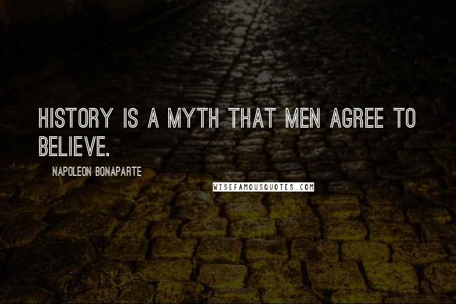 Napoleon Bonaparte Quotes: History is a myth that men agree to believe.