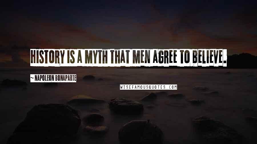 Napoleon Bonaparte Quotes: History is a myth that men agree to believe.