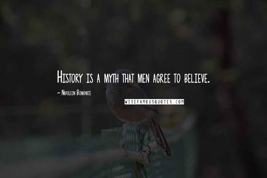 Napoleon Bonaparte Quotes: History is a myth that men agree to believe.