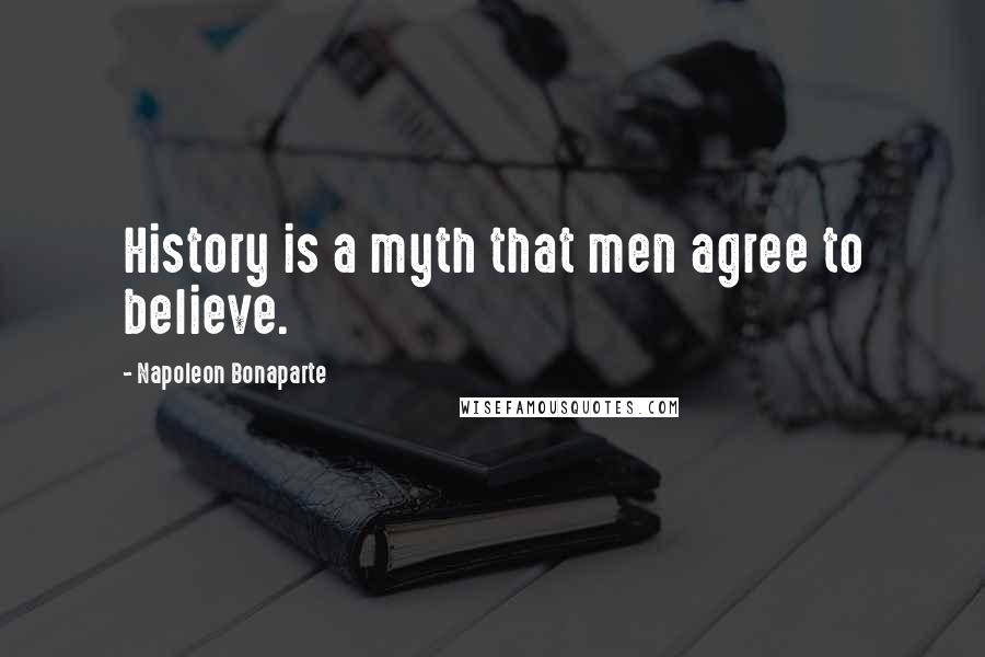 Napoleon Bonaparte Quotes: History is a myth that men agree to believe.